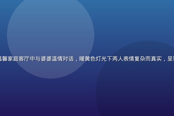 儿媳妇柔佳主角柔佳在温馨家庭客厅中与婆婆温情对话，暖黄色灯光下两人表情复杂而真实，呈现家庭情感剧的核心张力